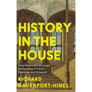 History in the House: Some Remarkable Dons and the Teaching of Politics, Character and Statecraft