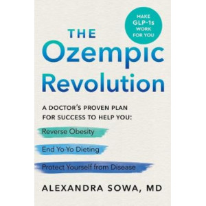 The Ozempic Revolution: A Practical Guide to Navigating the GLP-1 Drugs That Can Help You Reverse Obesity, End Yo-Yo Dieting, and Protect Yourself fro