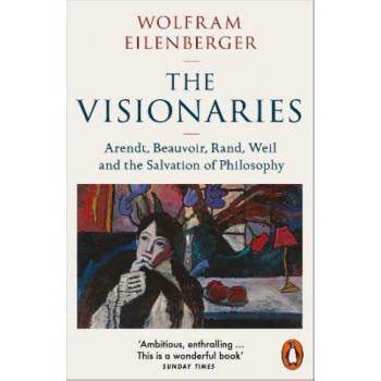 The Visionaries: Arendt, Beauvoir, Rand, Weil and the Salvation of Philosophy