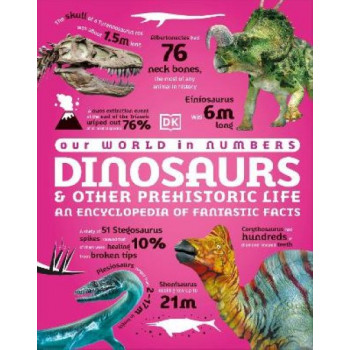 Our World in Numbers Dinosaurs and Other Prehistoric Life: An Encyclopedia of Fantastic Facts