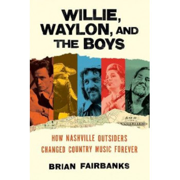 Willie, Waylon, and the Boys: How Nashville Outsiders Changed Country Music Forever