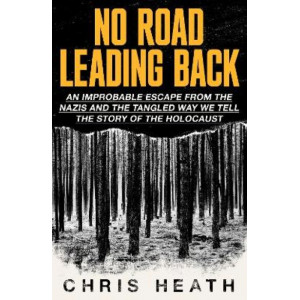 No Road Leading Back: An Improbable Escape from the Nazis - and the Tangled Way We Tell the Story of the Holocaust