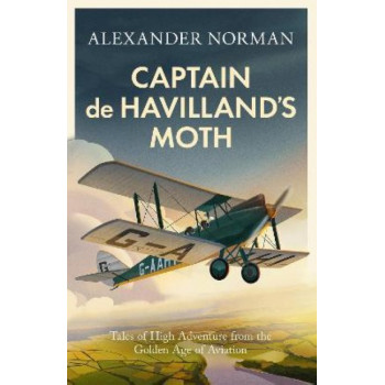 Captain de Havilland's Moth: Tales of High Adventure from the Golden Age of Aviation