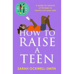 How to Raise a Teen: A guide for parents of thirteen to twenty-one-year-olds