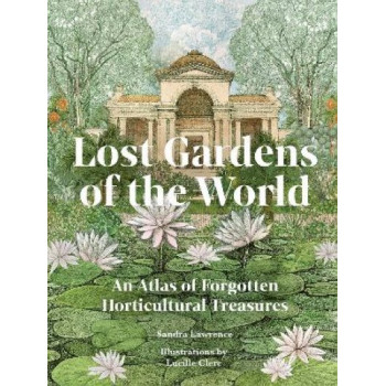 Lost Gardens of the World: An Atlas of Forgotten Horticultural Treasures