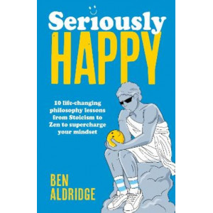 Seriously HAPPY: 10 life-changing philosophy lessons from Stoicism to Zen to supercharge your mindset