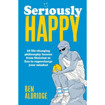 Seriously HAPPY: 10 life-changing philosophy lessons from Stoicism to Zen to supercharge your mindset