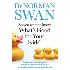 So You Want to Know What's Good for Your Kids?: The ultimate parenting guide on what matters from birth to ten by one of Australia's most trusted doct