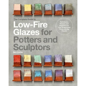 The Complete Guide to Low-Fire Glazes for Potters and Sculptors: Techniques, Recipes, and Inspiration for Low-Temperature Firing with Big Results