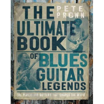 The Ultimate Book of Blues Guitar Legends: The Players and Guitars That Shaped the Music