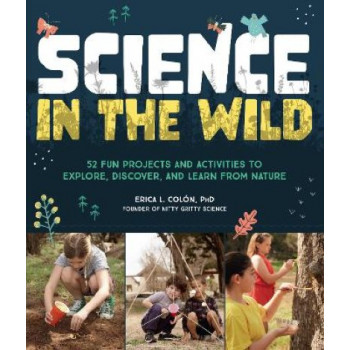 Science in the Wild: 52 Fun Projects and Activities to Explore, Discover, and Learn from Nature