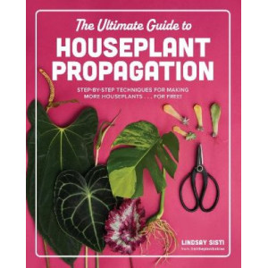 The Ultimate Guide to Houseplant Propagation: Step-by-Step Techniques for Making More Houseplants . . . for Free!