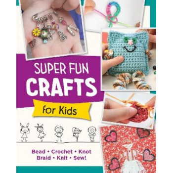 Super Fun Crafts for Kids: Bead, Crochet, Knot, Braid, Sew!