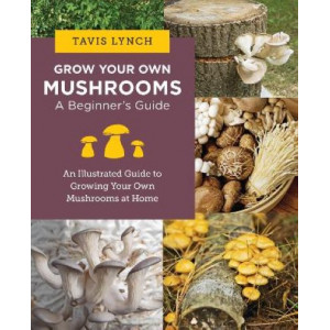 Grow Your Own Mushrooms: A Beginner's Guide: An Illustrated Guide to Cultivating Your Own Mushrooms at Home