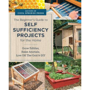 Beginner's Guide to Self Sufficiency Projects for the Home: Grow Edibles, Raise Animals, Live Off The Grid & DIY