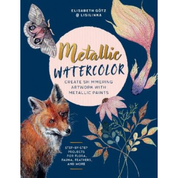 Metallic Watercolor: Create Shimmering Artwork with Metallic Paints - Step-by-Step Projects for Flora, Fauna, Feathers, and More