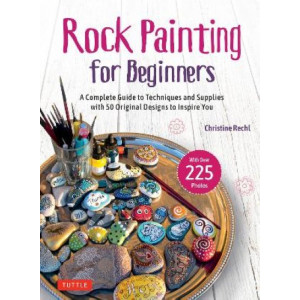 Rock Painting for Beginners: A Complete Guide to Techniques and Supplies with 50 Original Designs to Inspire You