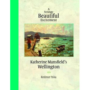 A Strange Beautiful Excitement: Katherine Mansfield's Wellington 1888-1903