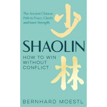 Shaolin: How to Win Without Conflict: The Ancient Chinese Path to Peace, Clarity and Inner Strength