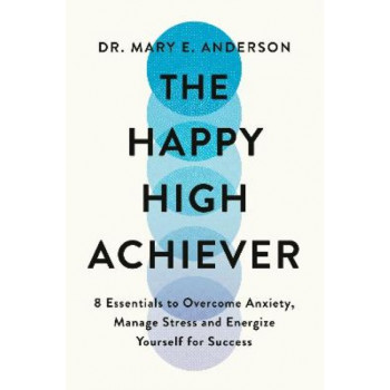 The Happy High Achiever: 8 Essentials to Overcome Anxiety, Reduce Stress and Energize Yourself for Success