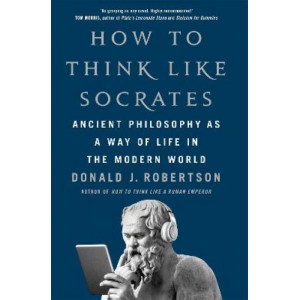 How To Think Like Socrates: Ancient Philosophy as a Way of Life in the Modern World