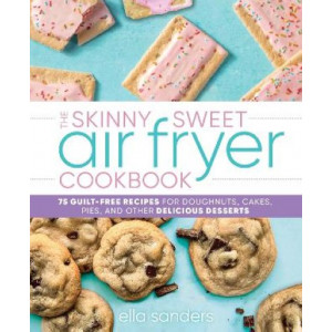 The Skinny Sweet Air Fryer Cookbook: 75 Guilt-Free Recipes for Doughnuts, Cakes, Pies, and Other Delicious Desserts