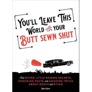You'll Leave This World With Your Butt Sewn Shut: And Other Little-Known Secrets, Shocking Facts, and Amusing Trivia about Death and Dying
