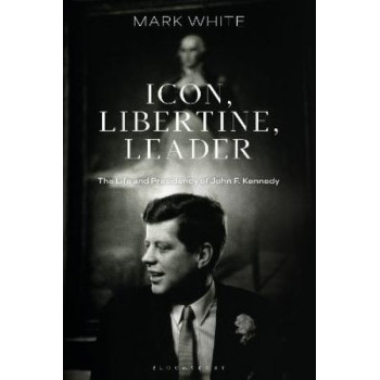 Icon, Libertine, Leader: The Life and Presidency of John F. Kennedy