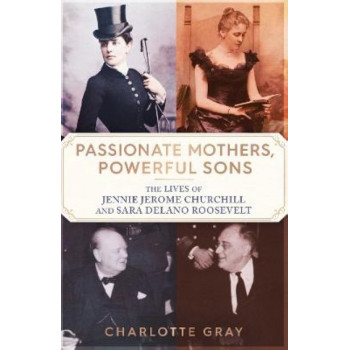 Passionate Mothers, Powerful Sons: The Lives of Jennie Jerome Churchill and Sara Delano Roosevelt