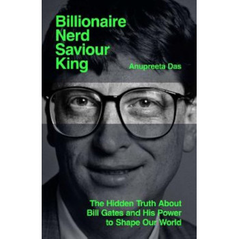 Billionaire, Nerd, Saviour, King: The Hidden Truth About Bill Gates and His Power to Shape Our World