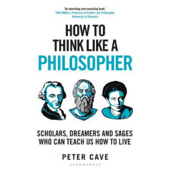 How to Think Like a Philosopher: Scholars, Dreamers and Sages Who Can Teach Us How to Live