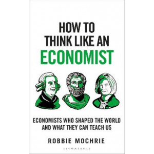 How to Think Like an Economist: Great Economists Who Shaped the World and What They Can Teach Us