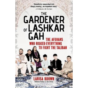 The Gardener of Lashkar Gah: The Afghans who Risked Everything to Fight the Taliban