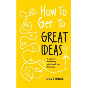 How to Get to Great Ideas: A system for smart, extraordinary thinking