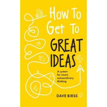 How to Get to Great Ideas: A system for smart, extraordinary thinking