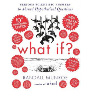 What If? 10th Anniversary Edition: Serious Scientific Answers to Absurd Hypothetical Questions