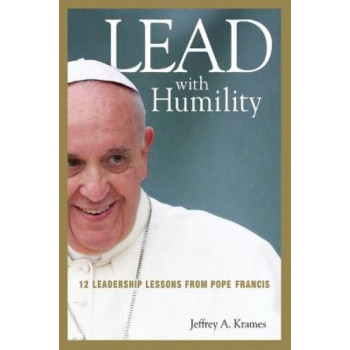 Lead with Humility: 12 Leadership Lessons from Pope Francis