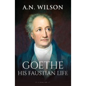 Goethe: His Faustian Life - The Extraordinary Story of Modern Germany, a Troubled Genius and the Poem that Made Our World