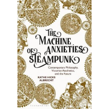 The Machine Anxieties of Steampunk: Contemporary Philosophy, Victorian Aesthetics, and the Future