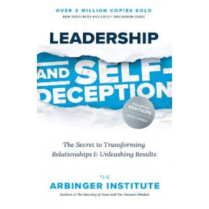 Leadership and Self-Deception: The Secret to Transforming Relationships and Unleashing Results