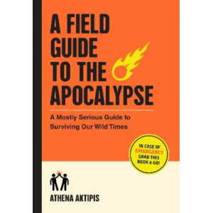 A Field Guide to the Apocalypse: A Mostly Serious Guide to Surviving Our Wild Times