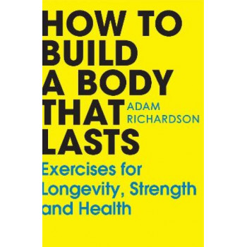 How To Build a Body That Lasts: Exercises for Longevity, Strength and Health