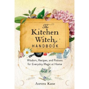 The Kitchen Witch Handbook: Wisdom, Recipes, and Potions for Everyday Magic at Home: Volume 16