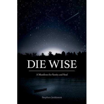 Die Wise: A Manifesto for Sanity and Soul