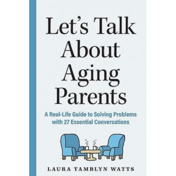 Let's Talk About Aging Parents: A Real-Life Guide to Solving Problems with 27 Essential Conversations