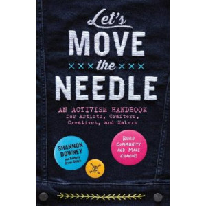 Let's Move the Needle: An Activism Handbook for Artists, Crafters, Creatives, and Makers; Build Community and Make Change!