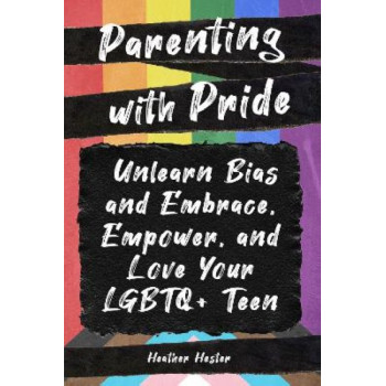 Parenting with Pride: Unlearn Bias and Embrace, Empower, and Love Your LGBTQ+ Teen