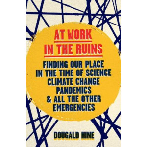 At Work in the Ruins: Finding Our Place in the Time of Science, Climate Change, Pandemics and All the Other Emergencies