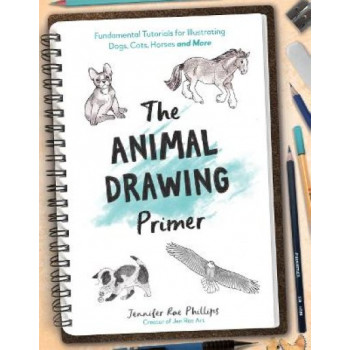 The Animal Drawing Primer: Fundamental Tutorials for Illustrating Dogs, Cats, Horses and More