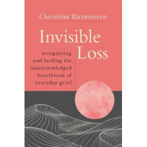 Invisible Loss: Recognizing and Healing the Unacknowledged Heartbreak of Everyday Grief